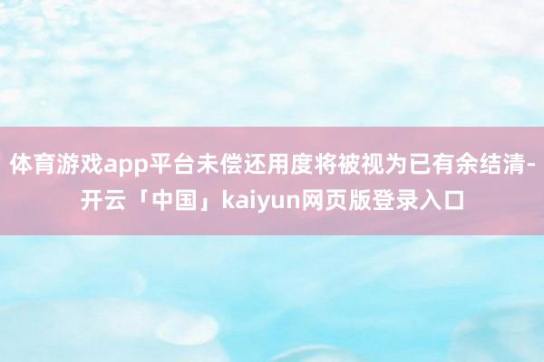 体育游戏app平台未偿还用度将被视为已有余结清-开云「中国」kaiyun网页版登录入口