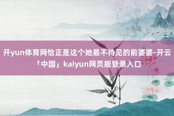 开yun体育网恰正是这个她最不待见的前婆婆-开云「中国」kaiyun网页版登录入口