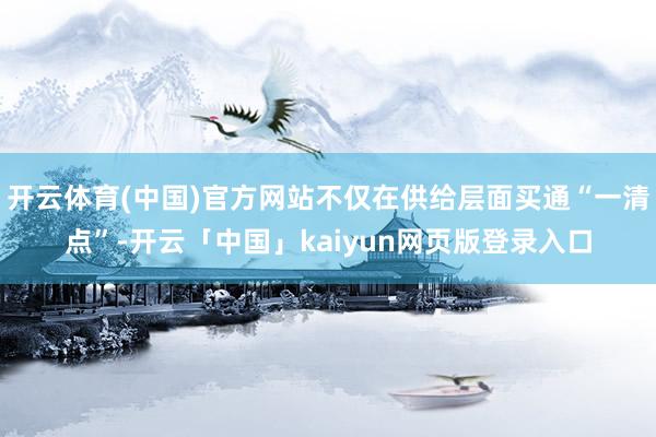 开云体育(中国)官方网站不仅在供给层面买通“一清点”-开云「中国」kaiyun网页版登录入口
