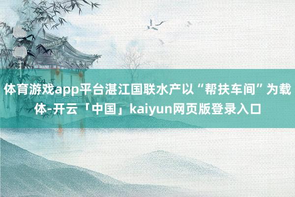 体育游戏app平台湛江国联水产以“帮扶车间”为载体-开云「中国」kaiyun网页版登录入口