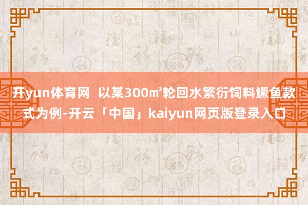 开yun体育网  以某300㎡轮回水繁衍饲料鳜鱼款式为例-开云「中国」kaiyun网页版登录入口