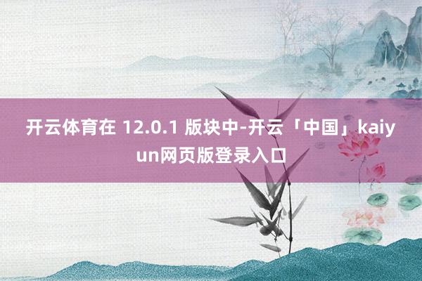 开云体育在 12.0.1 版块中-开云「中国」kaiyun网页版登录入口