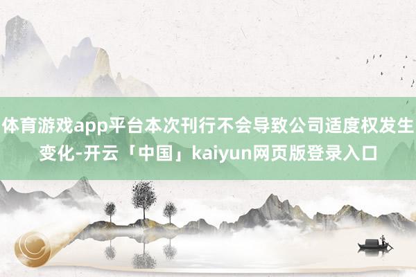 体育游戏app平台本次刊行不会导致公司适度权发生变化-开云「中国」kaiyun网页版登录入口