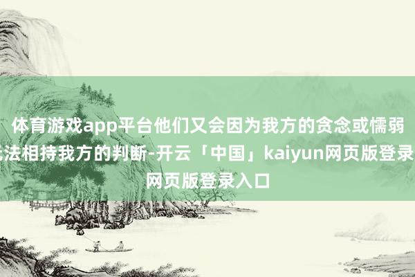 体育游戏app平台他们又会因为我方的贪念或懦弱而无法相持我方的判断-开云「中国」kaiyun网页版登录入口