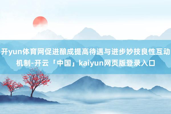 开yun体育网促进酿成提高待遇与进步妙技良性互动机制-开云「中国」kaiyun网页版登录入口