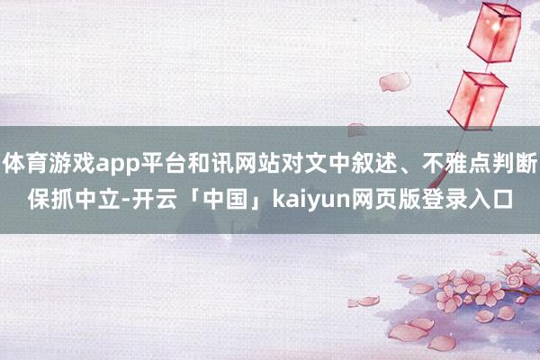 体育游戏app平台和讯网站对文中叙述、不雅点判断保抓中立-开云「中国」kaiyun网页版登录入口