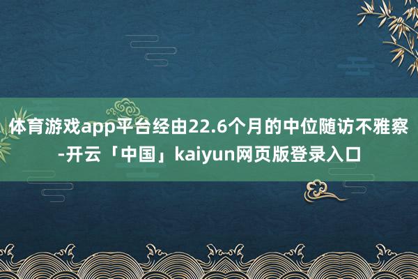 体育游戏app平台经由22.6个月的中位随访不雅察-开云「中国」kaiyun网页版登录入口