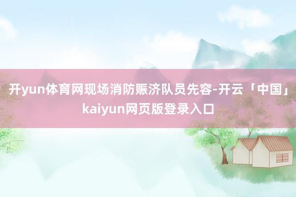 开yun体育网现场消防赈济队员先容-开云「中国」kaiyun网页版登录入口