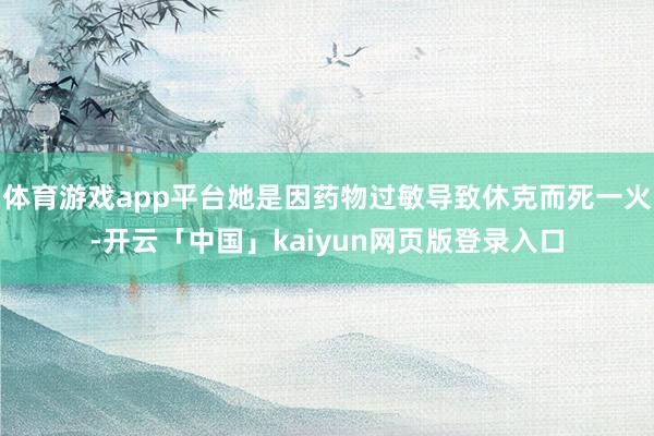 体育游戏app平台她是因药物过敏导致休克而死一火-开云「中国」kaiyun网页版登录入口