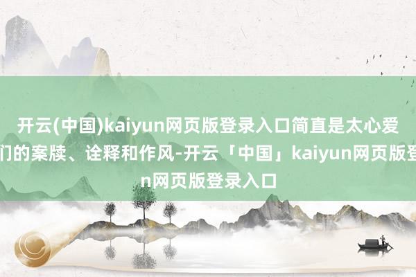 开云(中国)kaiyun网页版登录入口简直是太心爱了！他们的案牍、诠释和作风-开云「中国」kaiyun网页版登录入口