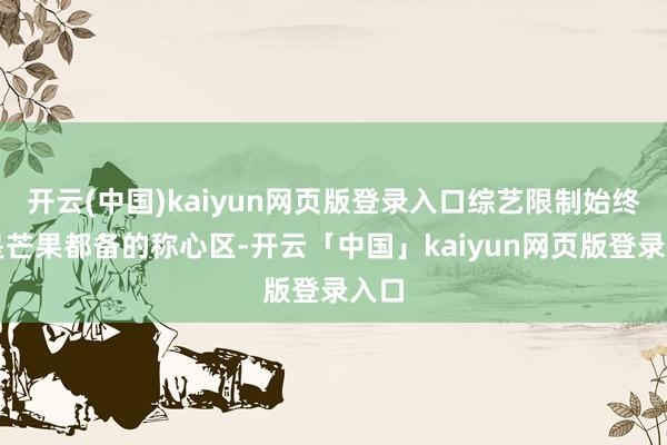 开云(中国)kaiyun网页版登录入口综艺限制始终都是芒果都备的称心区-开云「中国」kaiyun网页版登录入口