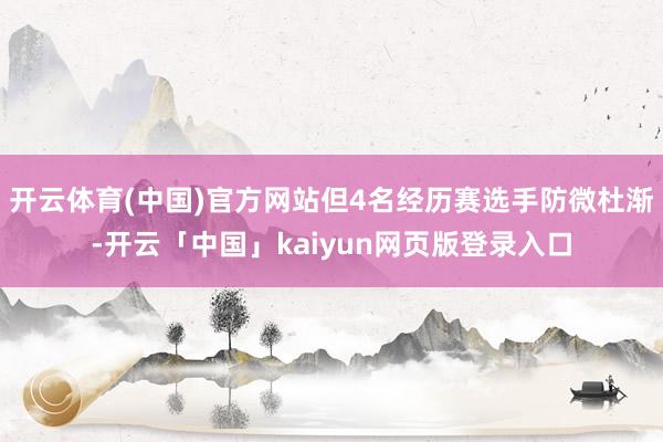 开云体育(中国)官方网站但4名经历赛选手防微杜渐-开云「中国」kaiyun网页版登录入口