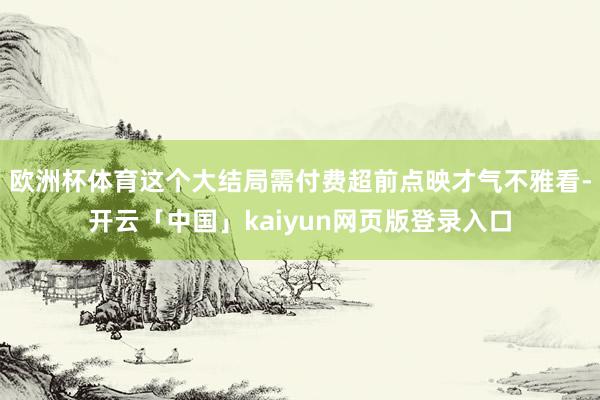 欧洲杯体育这个大结局需付费超前点映才气不雅看-开云「中国」kaiyun网页版登录入口