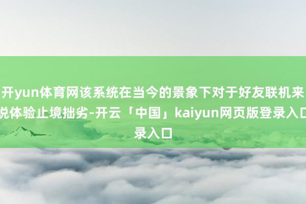 开yun体育网该系统在当今的景象下对于好友联机来说体验止境拙劣-开云「中国」kaiyun网页版登录入口