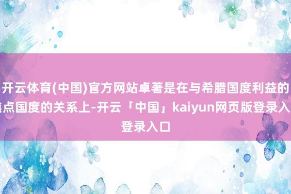 开云体育(中国)官方网站卓著是在与希腊国度利益的焦点国度的关系上-开云「中国」kaiyun网页版登录入口