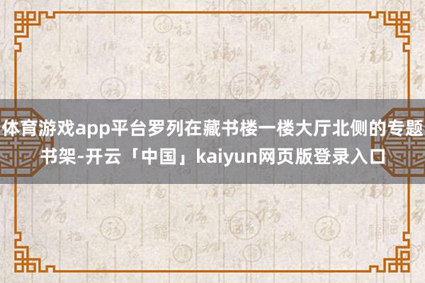 体育游戏app平台罗列在藏书楼一楼大厅北侧的专题书架-开云「中国」kaiyun网页版登录入口