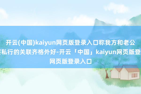 开云(中国)kaiyun网页版登录入口称我方和老公及婆婆私行的关联齐格外好-开云「中国」kaiyun网页版登录入口