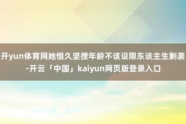 开yun体育网她恒久坚捏年龄不该设限东谈主生剿袭-开云「中国」kaiyun网页版登录入口