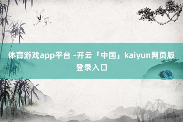 体育游戏app平台 -开云「中国」kaiyun网页版登录入口
