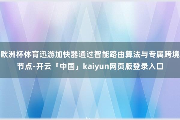 欧洲杯体育迅游加快器通过智能路由算法与专属跨境节点-开云「中国」kaiyun网页版登录入口