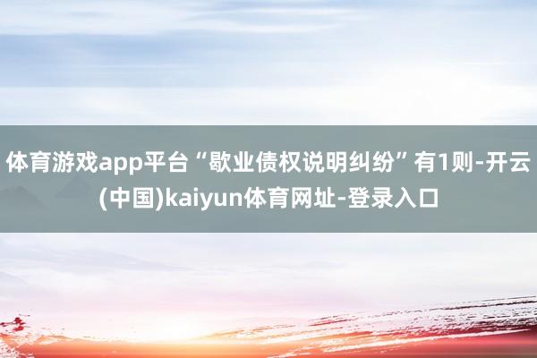 体育游戏app平台“歇业债权说明纠纷”有1则-开云(中国)kaiyun体育网址-登录入口