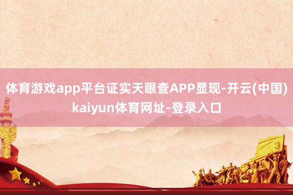 体育游戏app平台证实天眼查APP显现-开云(中国)kaiyun体育网址-登录入口