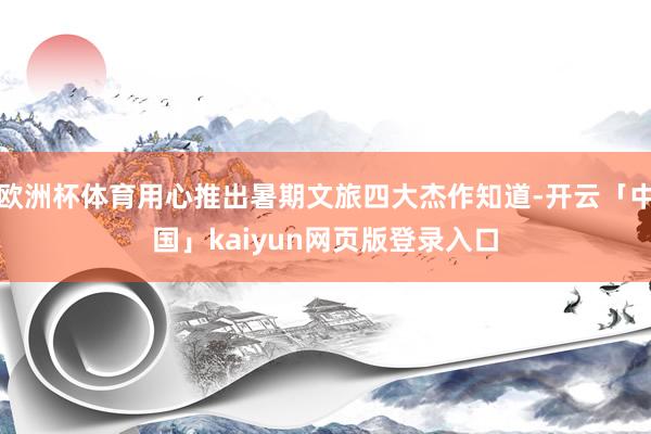 欧洲杯体育用心推出暑期文旅四大杰作知道-开云「中国」kaiyun网页版登录入口
