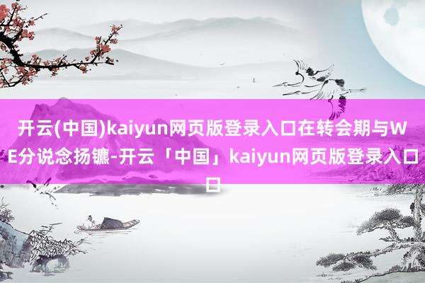开云(中国)kaiyun网页版登录入口在转会期与WE分说念扬镳-开云「中国」kaiyun网页版登录入口
