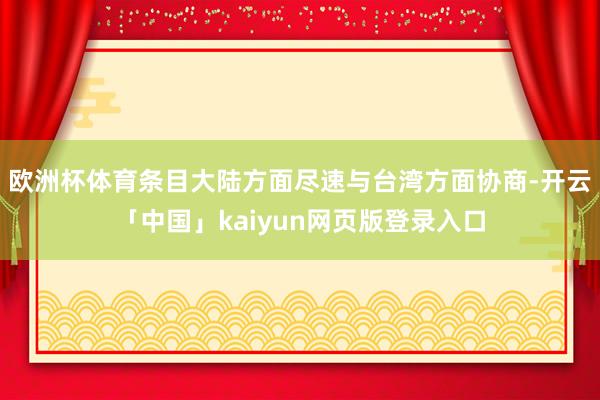 欧洲杯体育条目大陆方面尽速与台湾方面协商-开云「中国」kaiyun网页版登录入口