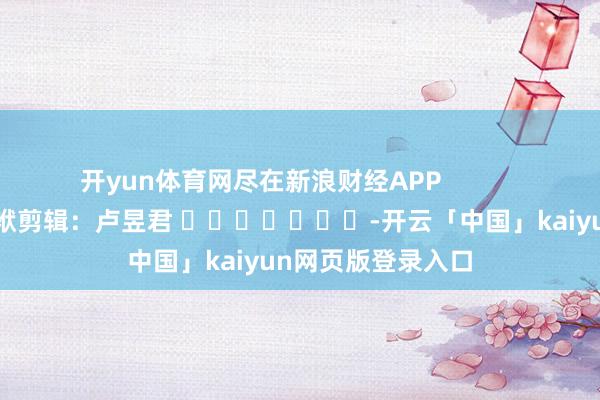 开yun体育网尽在新浪财经APP            						包袱剪辑：卢昱君 							-开云「中国」kaiyun网页版登录入口