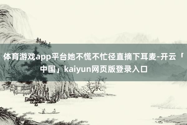 体育游戏app平台她不慌不忙径直摘下耳麦-开云「中国」kaiyun网页版登录入口