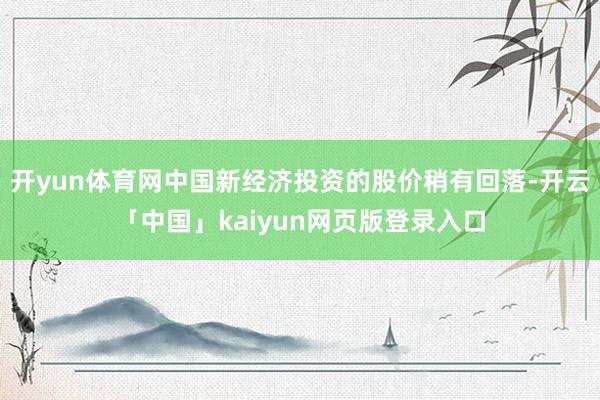 开yun体育网中国新经济投资的股价稍有回落-开云「中国」kaiyun网页版登录入口