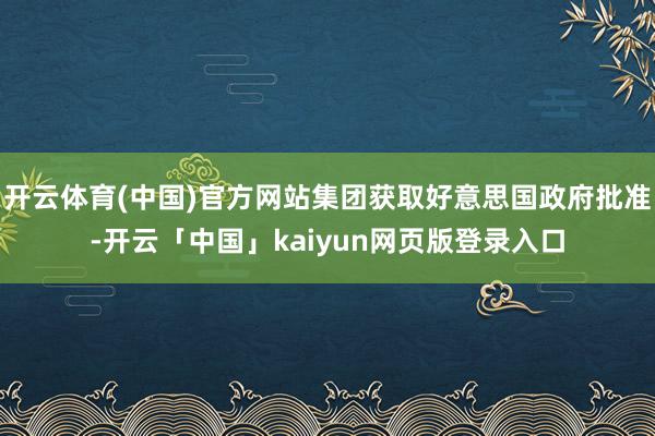 开云体育(中国)官方网站集团获取好意思国政府批准-开云「中国」kaiyun网页版登录入口