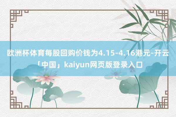 欧洲杯体育每股回购价钱为4.15-4.16港元-开云「中国」kaiyun网页版登录入口
