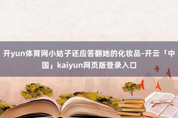 开yun体育网小姑子还应答翻她的化妆品-开云「中国」kaiyun网页版登录入口
