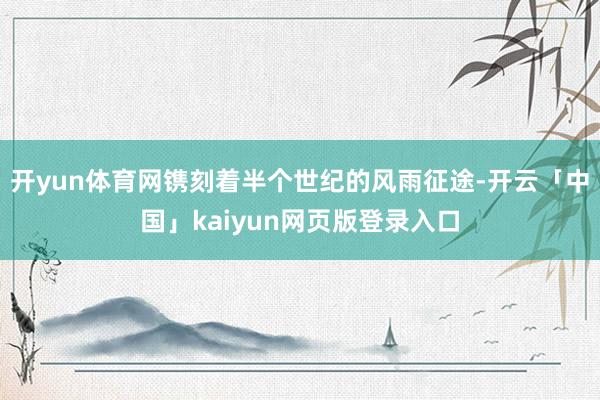 开yun体育网镌刻着半个世纪的风雨征途-开云「中国」kaiyun网页版登录入口