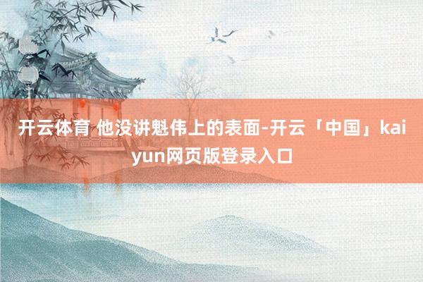 开云体育 他没讲魁伟上的表面-开云「中国」kaiyun网页版登录入口
