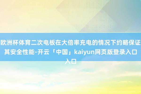 欧洲杯体育二次电板在大倍率充电的情况下约略保证其安全性能-开云「中国」kaiyun网页版登录入口