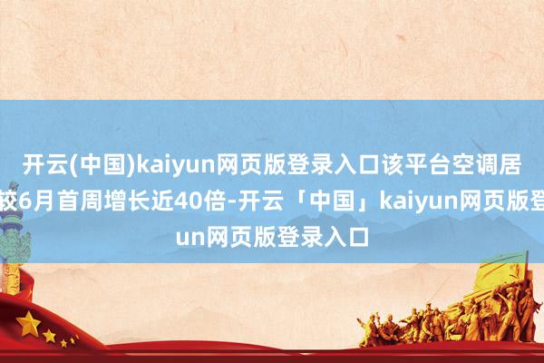 开云(中国)kaiyun网页版登录入口该平台空调居品销量较6月首周增长近40倍-开云「中国」kaiyun网页版登录入口