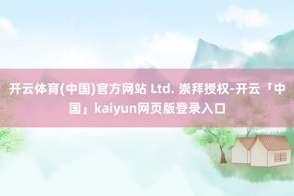 开云体育(中国)官方网站 Ltd. 崇拜授权-开云「中国」kaiyun网页版登录入口