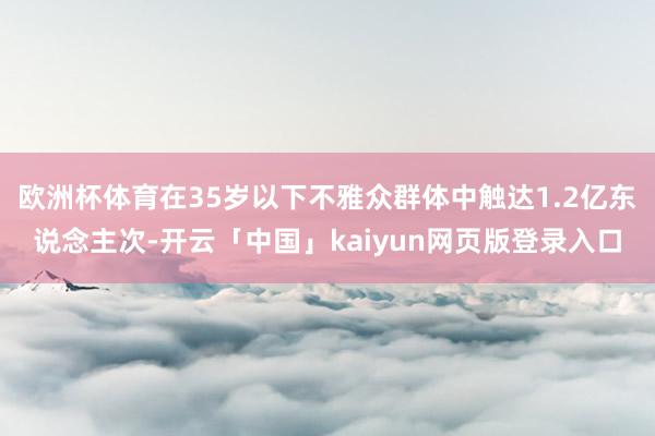 欧洲杯体育在35岁以下不雅众群体中触达1.2亿东说念主次-开云「中国」kaiyun网页版登录入口
