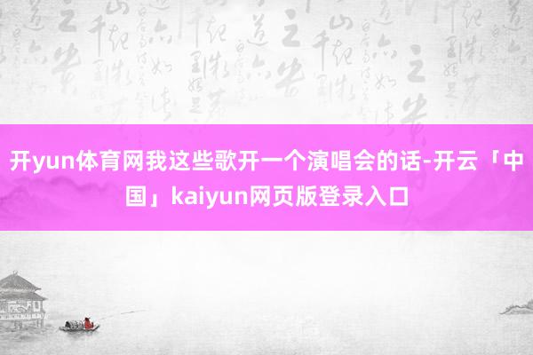开yun体育网我这些歌开一个演唱会的话-开云「中国」kaiyun网页版登录入口