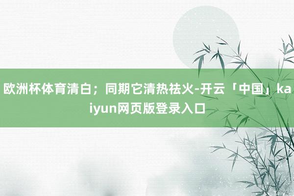 欧洲杯体育清白；同期它清热祛火-开云「中国」kaiyun网页版登录入口