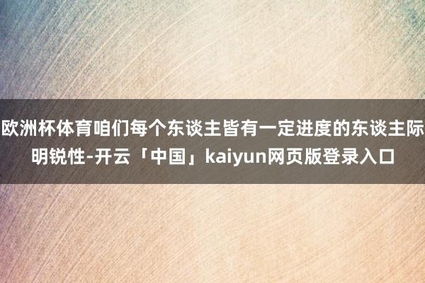 欧洲杯体育咱们每个东谈主皆有一定进度的东谈主际明锐性-开云「中国」kaiyun网页版登录入口