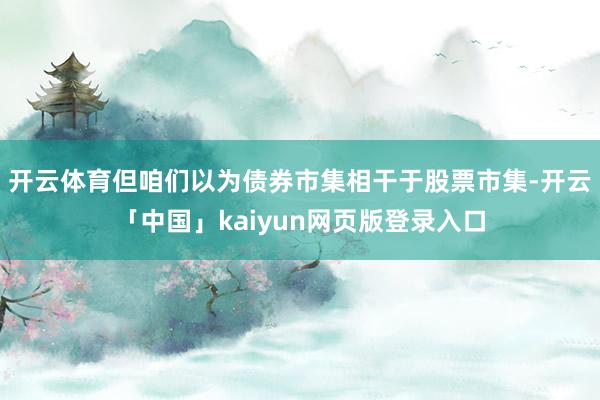 开云体育但咱们以为债券市集相干于股票市集-开云「中国」kaiyun网页版登录入口