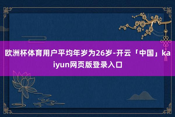 欧洲杯体育用户平均年岁为26岁-开云「中国」kaiyun网页版登录入口