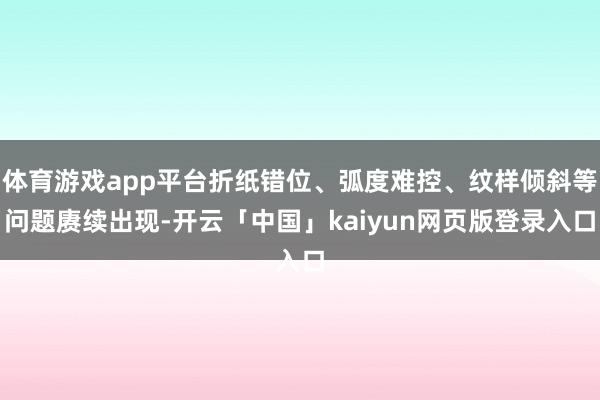 体育游戏app平台折纸错位、弧度难控、纹样倾斜等问题赓续出现-开云「中国」kaiyun网页版登录入口