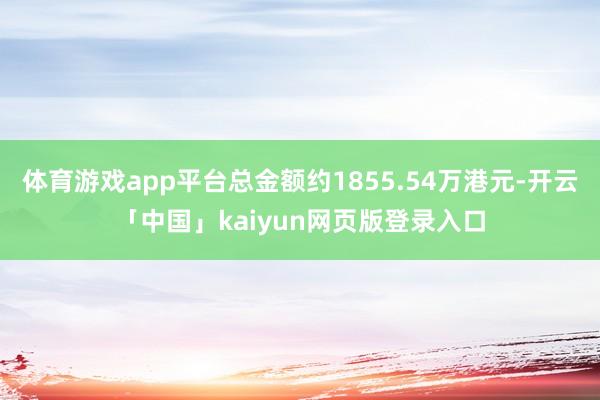体育游戏app平台总金额约1855.54万港元-开云「中国」kaiyun网页版登录入口