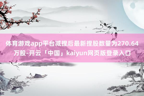 体育游戏app平台减捏后最新捏股数量为270.64万股-开云「中国」kaiyun网页版登录入口
