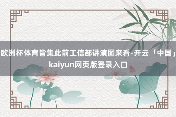 欧洲杯体育皆集此前工信部讲演图来看-开云「中国」kaiyun网页版登录入口